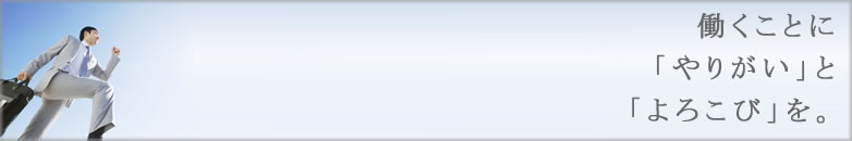 働くことに「やりがい」と「よろこび」を。